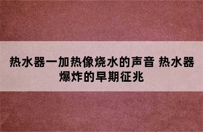 热水器一加热像烧水的声音 热水器爆炸的早期征兆